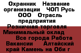 Охранник › Название организации ­ ЧОП Русь, ООО › Отрасль предприятия ­ Розничная торговля › Минимальный оклад ­ 17 000 - Все города Работа » Вакансии   . Алтайский край,Камень-на-Оби г.